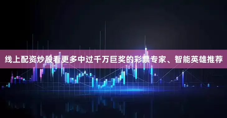 线上配资炒股看更多中过千万巨奖的彩票专家、智能英雄推荐