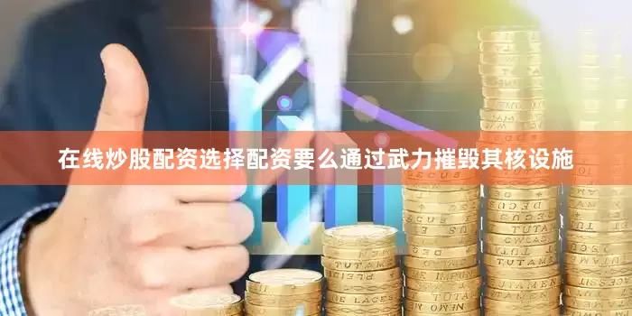 在线炒股配资选择配资要么通过武力摧毁其核设施
