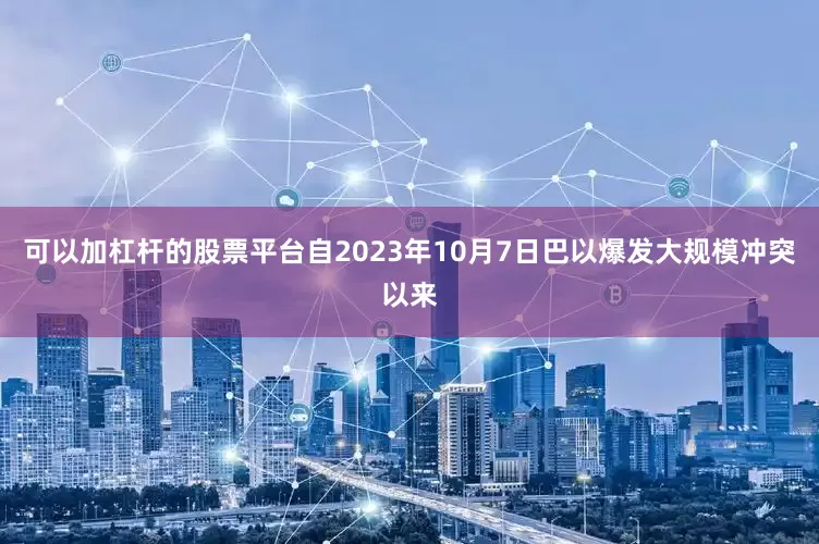 可以加杠杆的股票平台自2023年10月7日巴以爆发大规模冲突以来