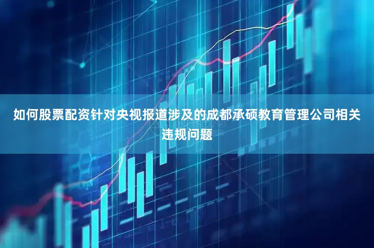 如何股票配资针对央视报道涉及的成都承硕教育管理公司相关违规问题