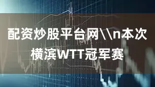 配资炒股平台网\n本次横滨WTT冠军赛