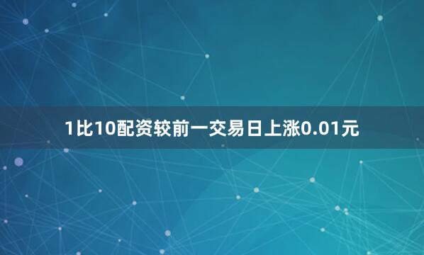 1比10配资较前一交易日上涨0.01元