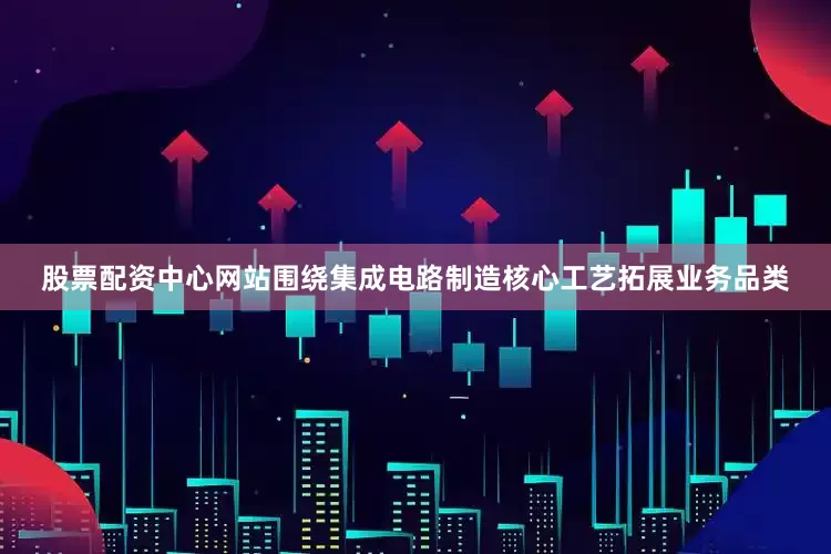 股票配资中心网站围绕集成电路制造核心工艺拓展业务品类