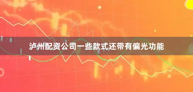 泸州配资公司一些款式还带有偏光功能