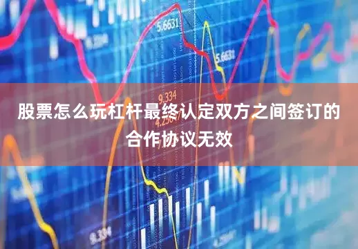 股票怎么玩杠杆最终认定双方之间签订的合作协议无效